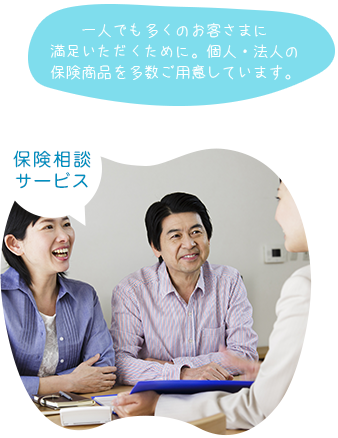 保険相談 サービス 一人でも多くのお客さまに 満足いただくために。個人・法人の 保険商品を多数ご用意しています。